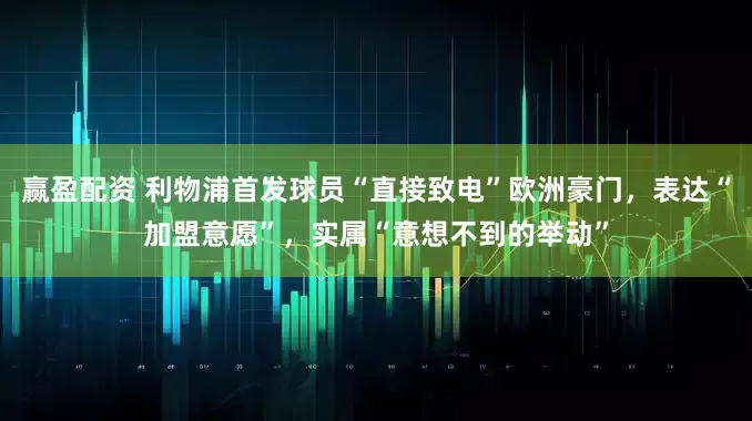 赢盈配资 利物浦首发球员“直接致电”欧洲豪门，表达“加盟意愿”，实属“意想不到的举动”