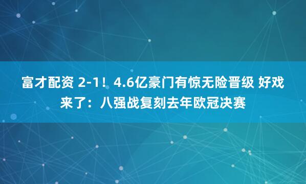 富才配资 2-1！4.6亿豪门有惊无险晋级 好戏来了：八强战复刻去年欧冠决赛