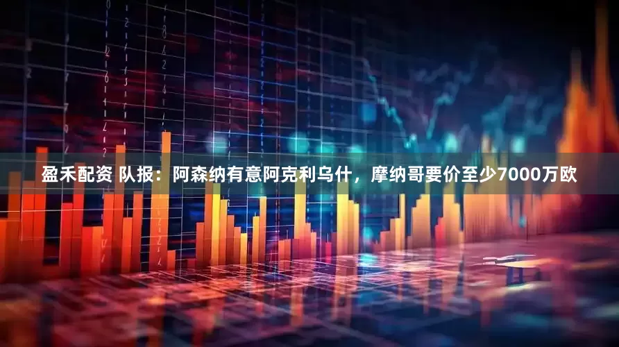 盈禾配资 队报：阿森纳有意阿克利乌什，摩纳哥要价至少7000万欧
