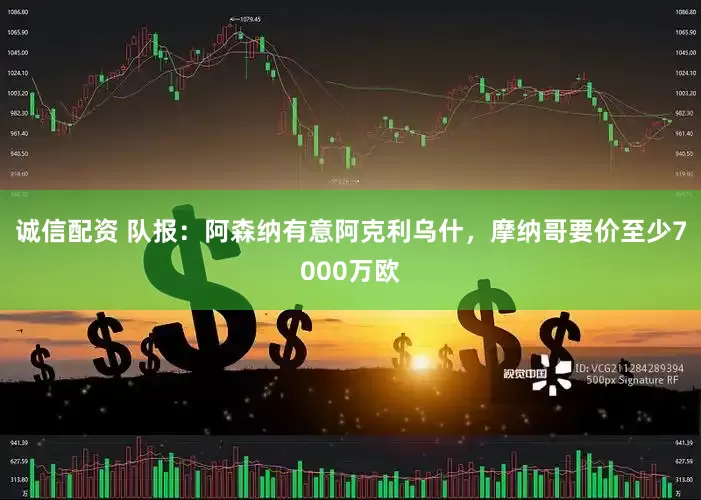 诚信配资 队报：阿森纳有意阿克利乌什，摩纳哥要价至少7000万欧