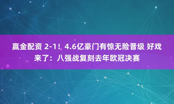 赢金配资 2-1！4.6亿豪门有惊无险晋级 好戏来了：八强战复刻去年欧冠决赛