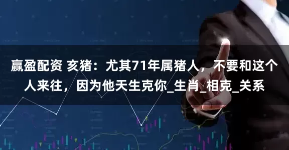 赢盈配资 亥猪：尤其71年属猪人，不要和这个人来往，因为他天生克你_生肖_相克_关系