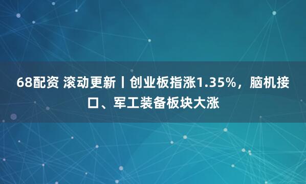 68配资 滚动更新丨创业板指涨1.35%，脑机接口、军工装备板块大涨