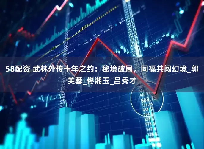 58配资 武林外传十年之约：秘境破局，同福共闯幻境_郭芙蓉_佟湘玉_吕秀才