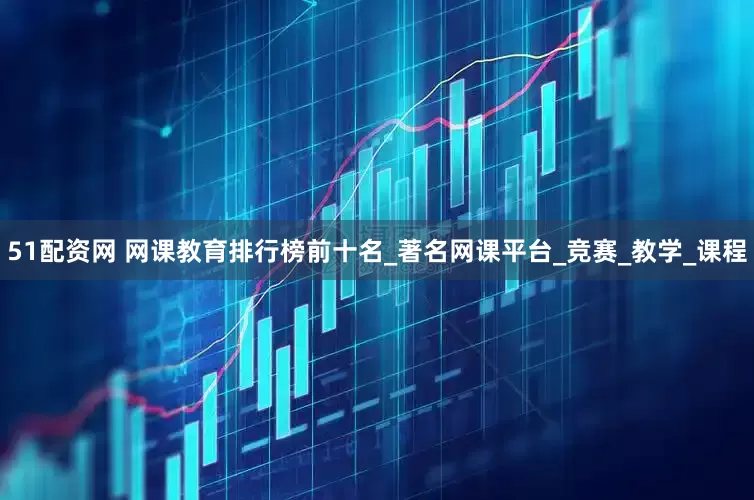 51配资网 网课教育排行榜前十名_著名网课平台_竞赛_教学_课程