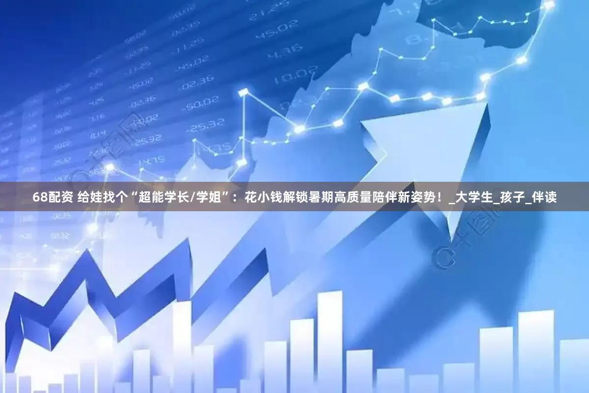 68配资 给娃找个“超能学长/学姐”：花小钱解锁暑期高质量陪伴新姿势！_大学生_孩子_伴读