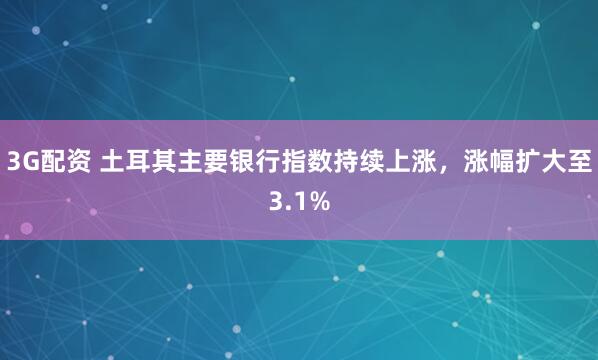 3G配资 土耳其主要银行指数持续上涨，涨幅扩大至3.1%