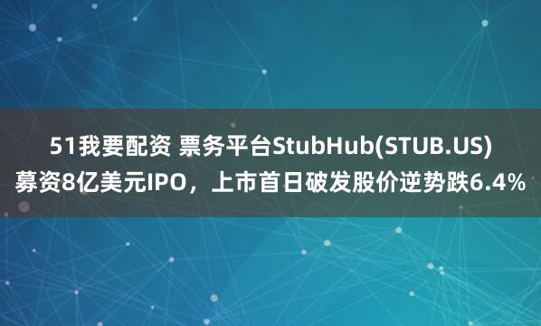 51我要配资 票务平台StubHub(STUB.US)募资8亿美元IPO，上市首日破发股价逆势跌6.4%