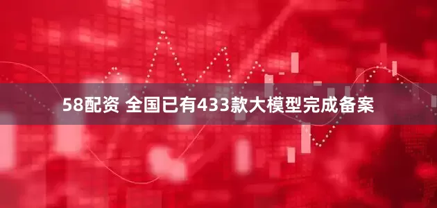 58配资 全国已有433款大模型完成备案