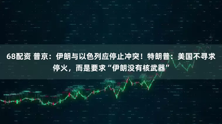 68配资 普京：伊朗与以色列应停止冲突！特朗普：美国不寻求停火，而是要求“伊朗没有核武器”