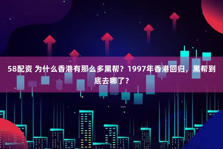58配资 为什么香港有那么多黑帮？1997年香港回归，黑帮到底去哪了？