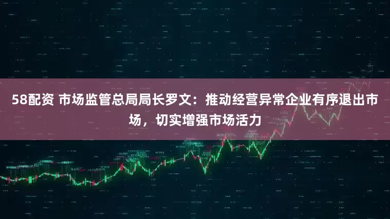 58配资 市场监管总局局长罗文：推动经营异常企业有序退出市场，切实增强市场活力