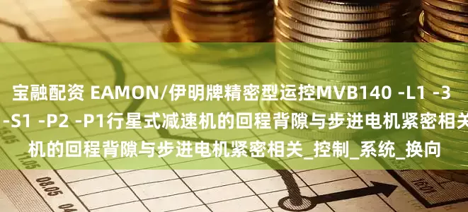 宝融配资 EAMON/伊明牌精密型运控MVB140 -L1 -3 4 5 6 7 8 10 -S2 -S1 -P2 -P1行星式减速机的回程背隙与步进电机紧密相关_控制_系统_换向