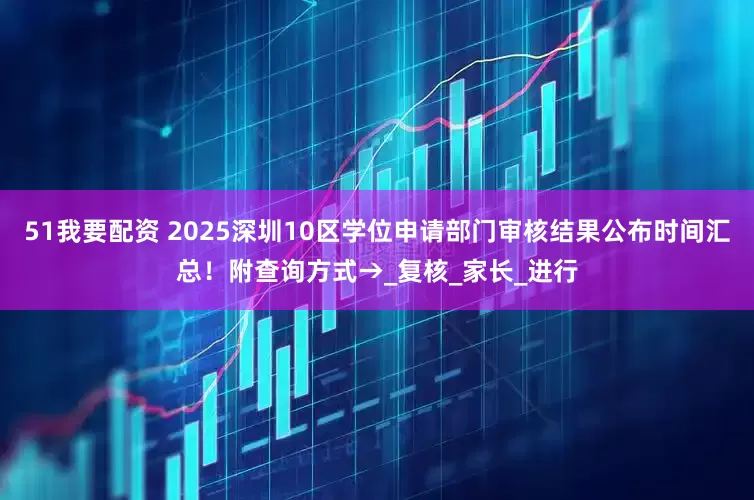 51我要配资 2025深圳10区学位申请部门审核结果公布时间汇总！附查询方式→_复核_家长_进行