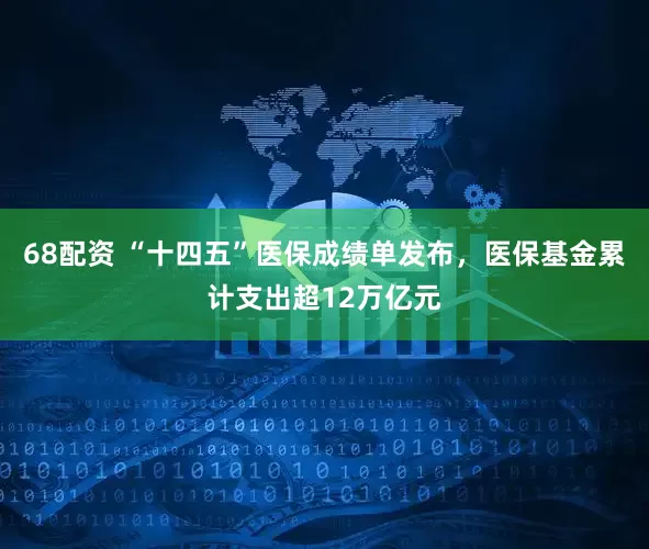 68配资 “十四五”医保成绩单发布，医保基金累计支出超12万亿元