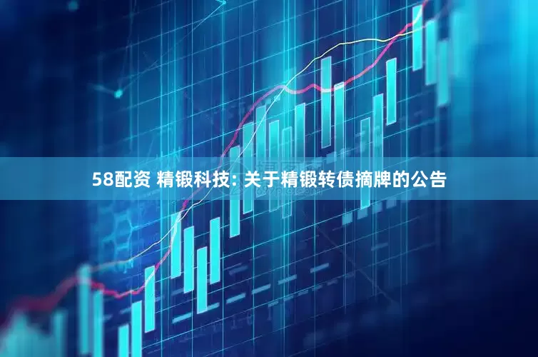 58配资 精锻科技: 关于精锻转债摘牌的公告