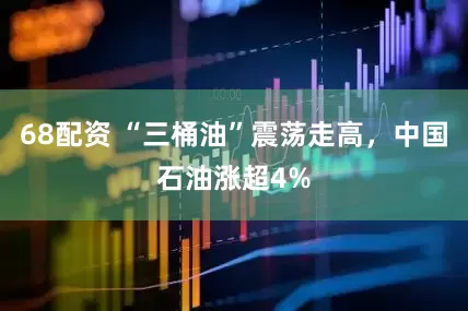 68配资 “三桶油”震荡走高，中国石油涨超4%