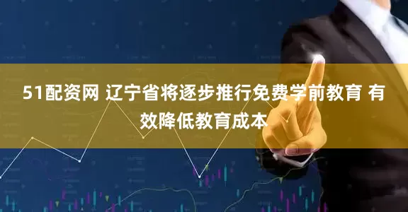51配资网 辽宁省将逐步推行免费学前教育 有效降低教育成本