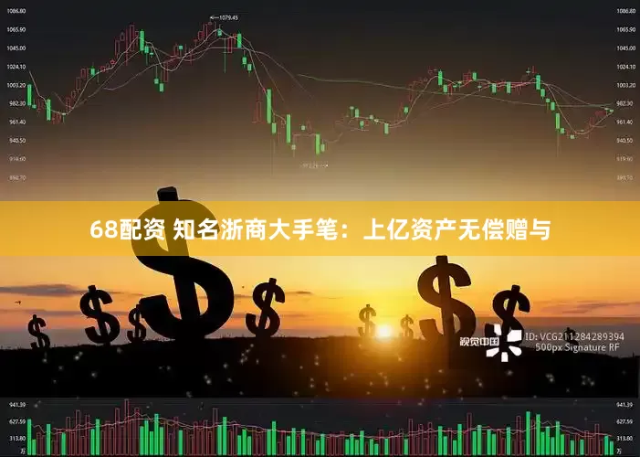 68配资 知名浙商大手笔：上亿资产无偿赠与