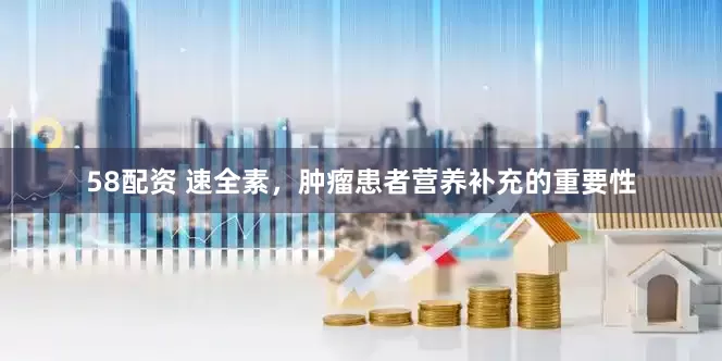 58配资 速全素，肿瘤患者营养补充的重要性