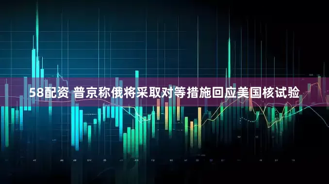 58配资 普京称俄将采取对等措施回应美国核试验