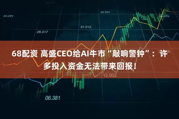 68配资 高盛CEO给AI牛市“敲响警钟”：许多投入资金无法带来回报！