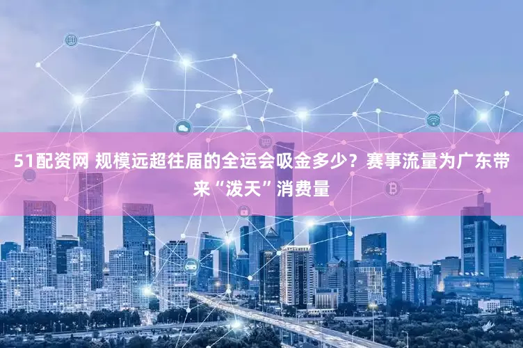 51配资网 规模远超往届的全运会吸金多少？赛事流量为广东带来“泼天”消费量