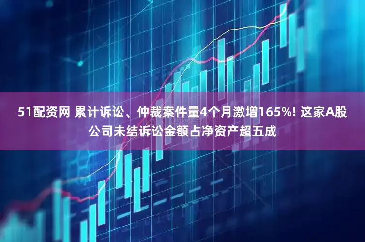 51配资网 累计诉讼、仲裁案件量4个月激增165%! 这家A股公司未结诉讼金额占净资产超五成