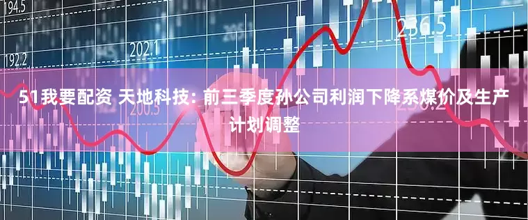 51我要配资 天地科技: 前三季度孙公司利润下降系煤价及生产计划调整