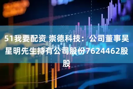 51我要配资 崇德科技：公司董事吴星明先生持有公司股份7624462股
